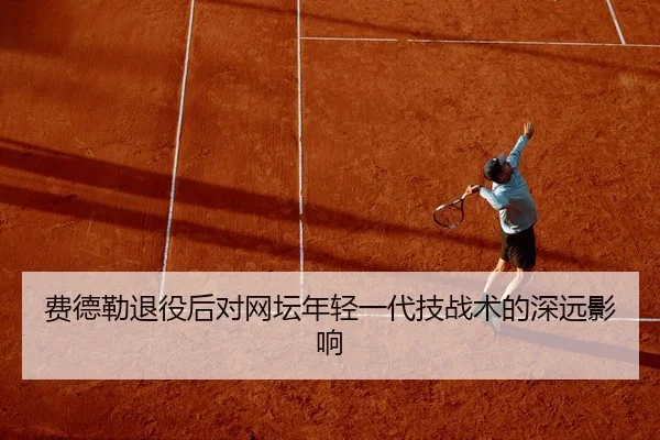 费德勒退役后对网坛年轻一代技战术的深远影响